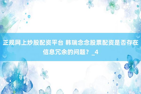 正规网上炒股配资平台 韩瑞念念股票配资是否存在信息冗余的问题？_4