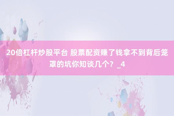 20倍杠杆炒股平台 股票配资赚了钱拿不到背后笼罩的坑你知谈几个？_4