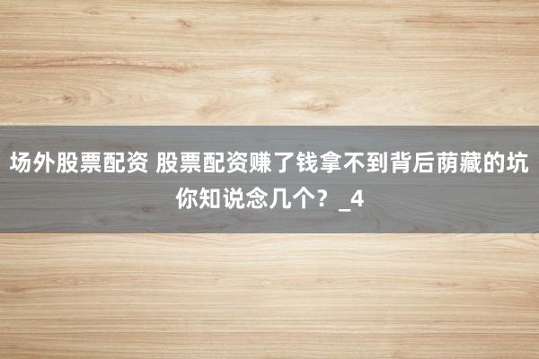 场外股票配资 股票配资赚了钱拿不到背后荫藏的坑你知说念几个？_4