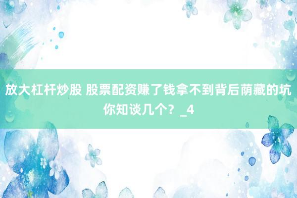 放大杠杆炒股 股票配资赚了钱拿不到背后荫藏的坑你知谈几个？_4