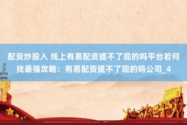 配资炒股入 线上有易配资提不了现的吗平台若何找最强攻略：有易配资提不了现的吗公司_4