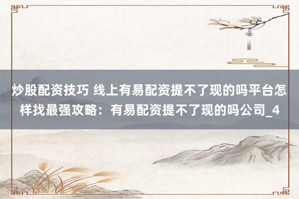 炒股配资技巧 线上有易配资提不了现的吗平台怎样找最强攻略：有易配资提不了现的吗公司_4
