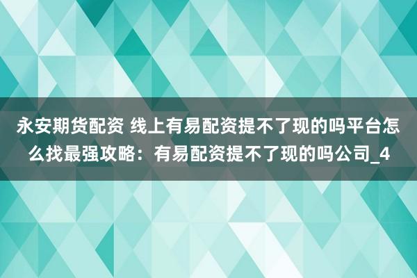 永安期货配资 线上有易配资提不了现的吗平台怎么找最强攻略：有易配资提不了现的吗公司_4
