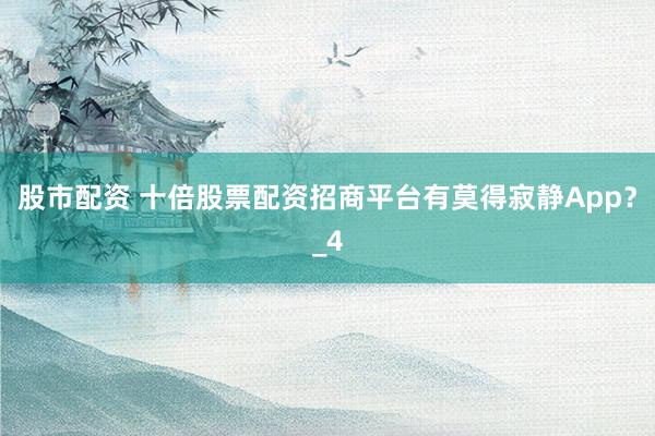 股市配资 十倍股票配资招商平台有莫得寂静App？_4