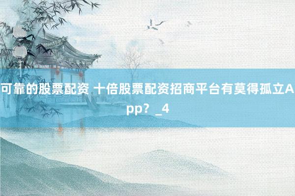 可靠的股票配资 十倍股票配资招商平台有莫得孤立App？_4