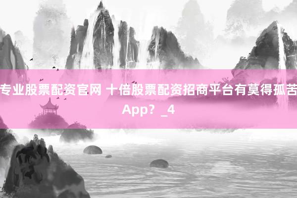 专业股票配资官网 十倍股票配资招商平台有莫得孤苦App？_4