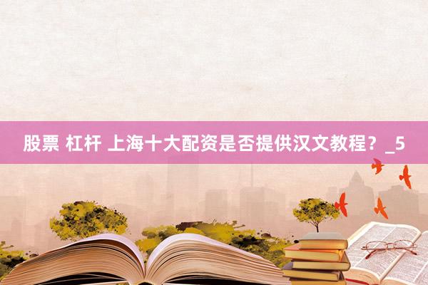 股票 杠杆 上海十大配资是否提供汉文教程？_5