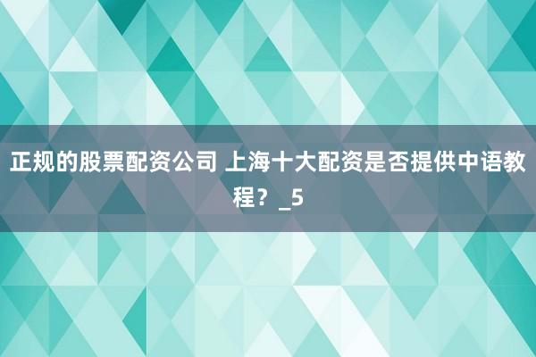 正规的股票配资公司 上海十大配资是否提供中语教程？_5
