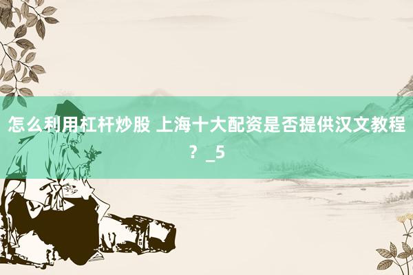 怎么利用杠杆炒股 上海十大配资是否提供汉文教程？_5