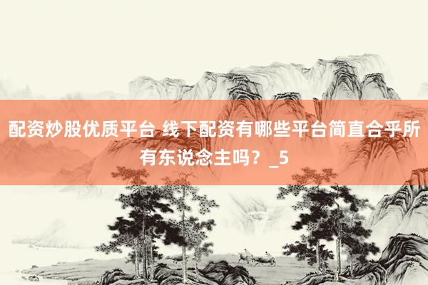 配资炒股优质平台 线下配资有哪些平台简直合乎所有东说念主吗？_5
