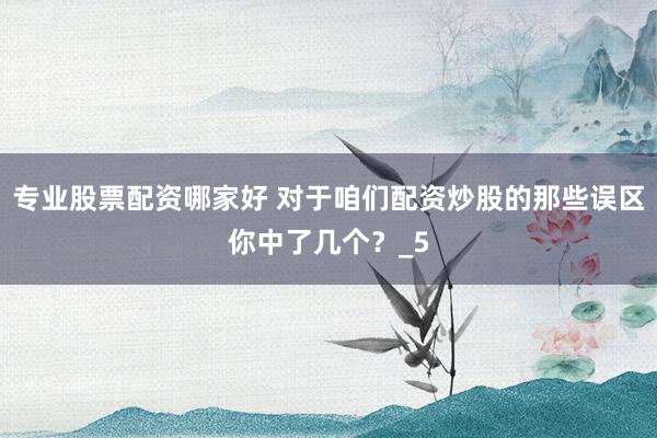 专业股票配资哪家好 对于咱们配资炒股的那些误区你中了几个？_5