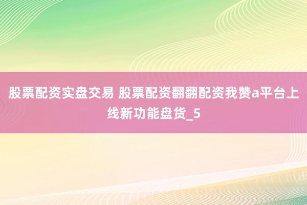 股票配资实盘交易 股票配资翻翻配资我赞a平台上线新功能盘货_5