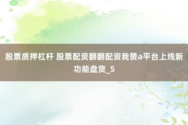 股票质押杠杆 股票配资翻翻配资我赞a平台上线新功能盘货_5
