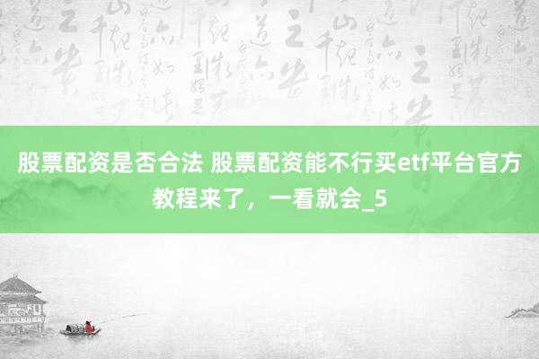 股票配资是否合法 股票配资能不行买etf平台官方教程来了，一看就会_5