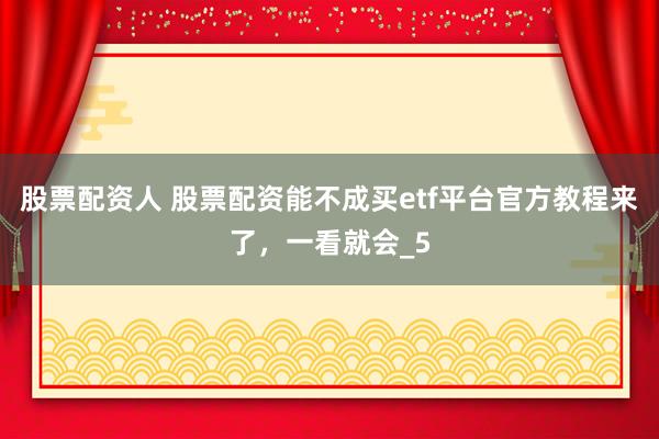 股票配资人 股票配资能不成买etf平台官方教程来了，一看就会_5
