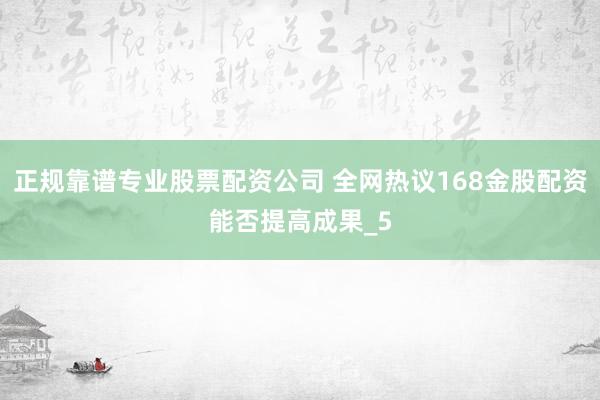 正规靠谱专业股票配资公司 全网热议168金股配资能否提高成果_5