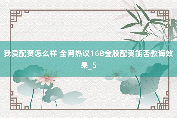 我爱配资怎么样 全网热议168金股配资能否教诲效果_5