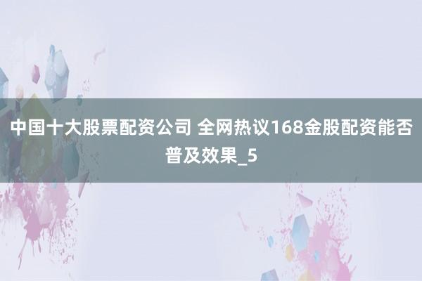 中国十大股票配资公司 全网热议168金股配资能否普及效果_5