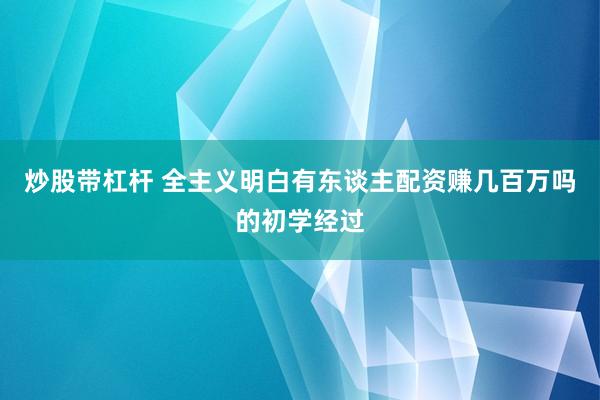 炒股带杠杆 全主义明白有东谈主配资赚几百万吗的初学经过