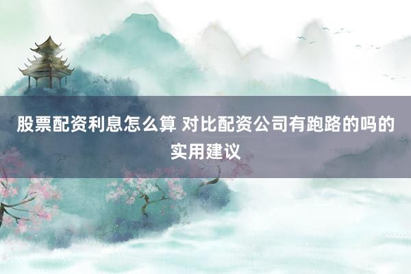 股票配资利息怎么算 对比配资公司有跑路的吗的实用建议