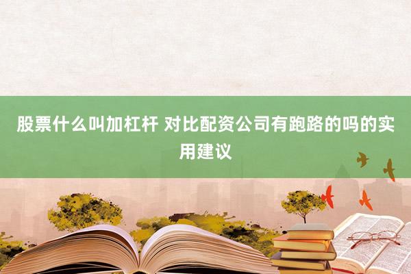 股票什么叫加杠杆 对比配资公司有跑路的吗的实用建议