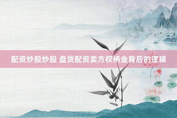 配资炒股炒股 盘货配资卖方权柄金背后的逻辑