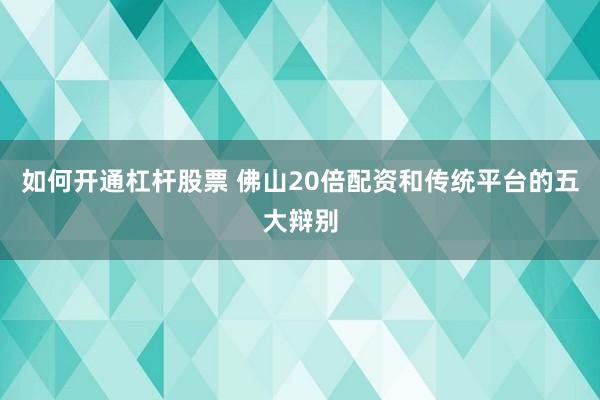 如何开通杠杆股票 佛山20倍配资和传统平台的五大辩别