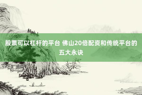 股票可以杠杆的平台 佛山20倍配资和传统平台的五大永诀