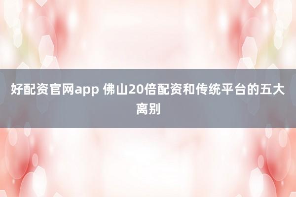 好配资官网app 佛山20倍配资和传统平台的五大离别
