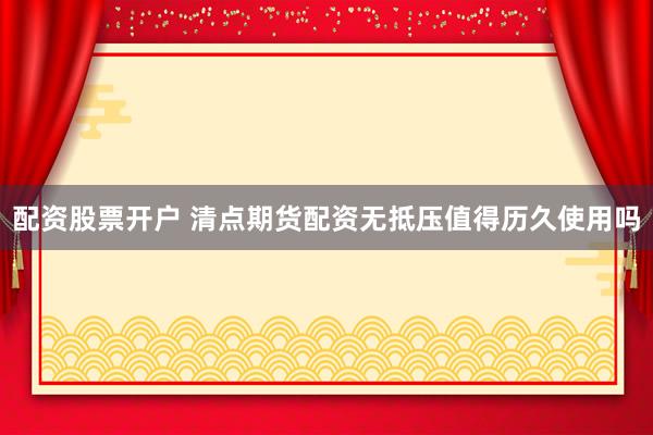 配资股票开户 清点期货配资无抵压值得历久使用吗