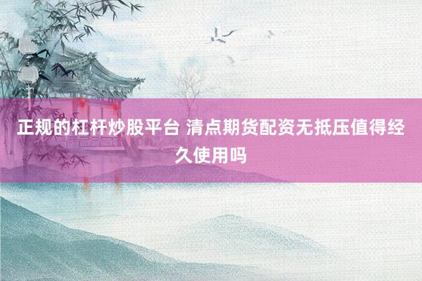 正规的杠杆炒股平台 清点期货配资无抵压值得经久使用吗