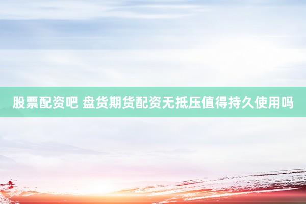 股票配资吧 盘货期货配资无抵压值得持久使用吗