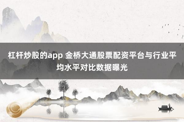 杠杆炒股的app 金桥大通股票配资平台与行业平均水平对比数据曝光