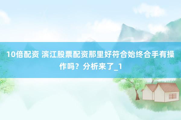 10倍配资 滨江股票配资那里好符合始终合手有操作吗？分析来了_1