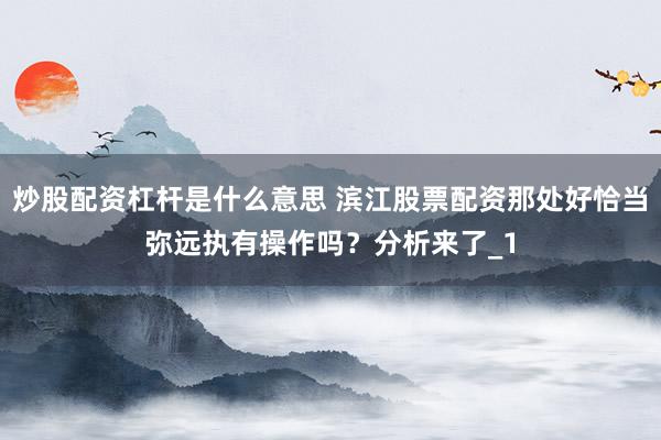 炒股配资杠杆是什么意思 滨江股票配资那处好恰当弥远执有操作吗？分析来了_1