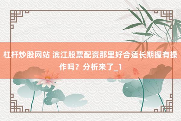 杠杆炒股网站 滨江股票配资那里好合适长期握有操作吗？分析来了_1