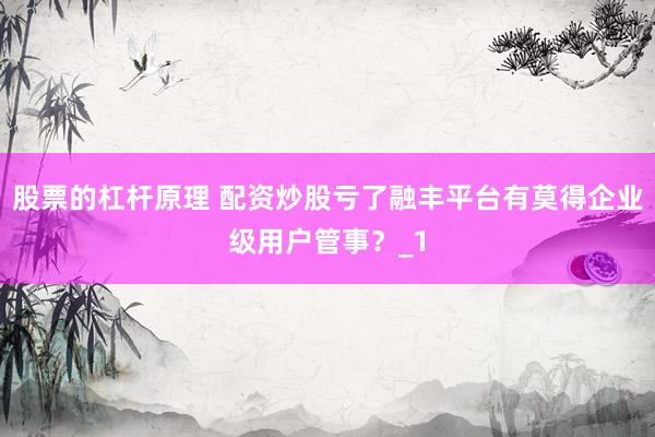 股票的杠杆原理 配资炒股亏了融丰平台有莫得企业级用户管事？_1