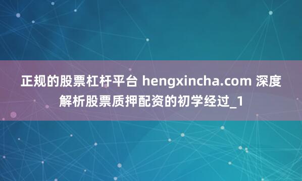 正规的股票杠杆平台 hengxincha.com 深度解析股票质押配资的初学经过_1