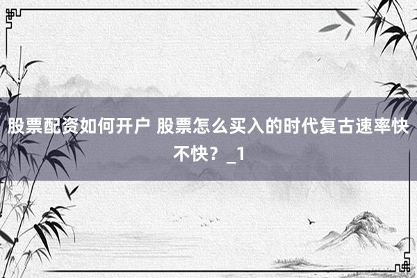 股票配资如何开户 股票怎么买入的时代复古速率快不快？_1