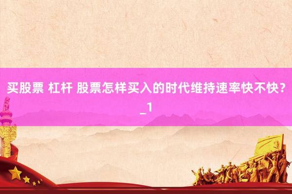 买股票 杠杆 股票怎样买入的时代维持速率快不快？_1