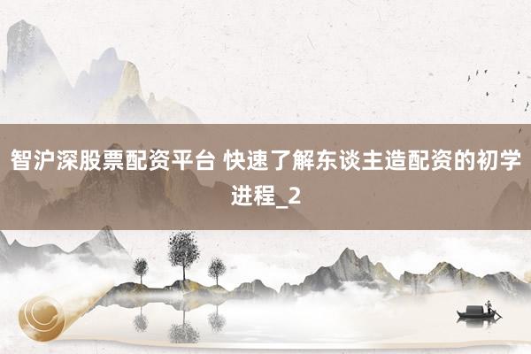 智沪深股票配资平台 快速了解东谈主造配资的初学进程_2