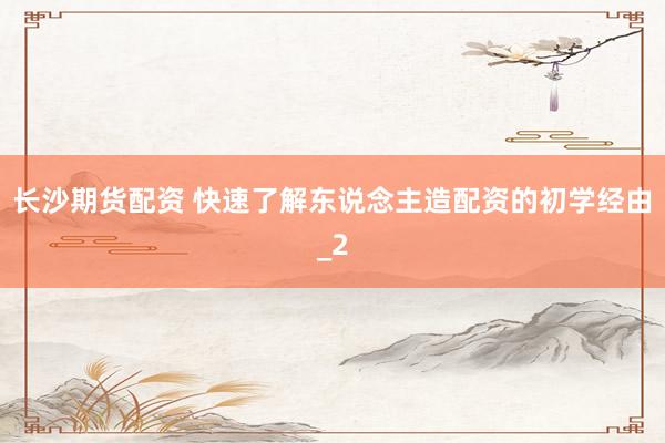 长沙期货配资 快速了解东说念主造配资的初学经由_2