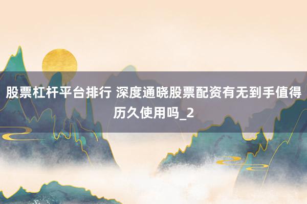 股票杠杆平台排行 深度通晓股票配资有无到手值得历久使用吗_2
