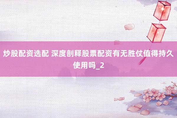 炒股配资选配 深度剖释股票配资有无胜仗值得持久使用吗_2
