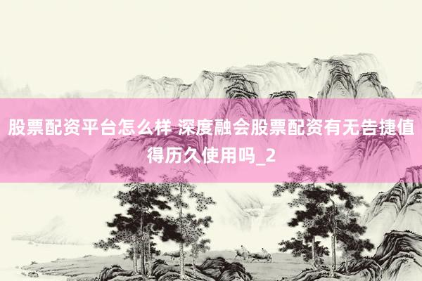 股票配资平台怎么样 深度融会股票配资有无告捷值得历久使用吗_2
