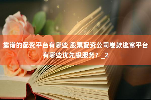 靠谱的配资平台有哪些 股票配资公司卷款逃窜平台有哪些优先级服务？_2