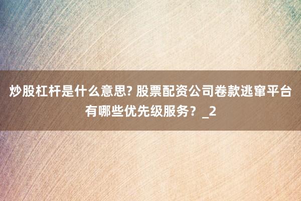 炒股杠杆是什么意思? 股票配资公司卷款逃窜平台有哪些优先级服务？_2