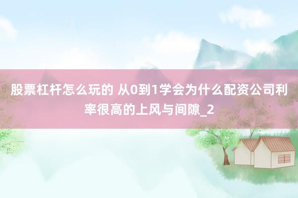 股票杠杆怎么玩的 从0到1学会为什么配资公司利率很高的上风与间隙_2
