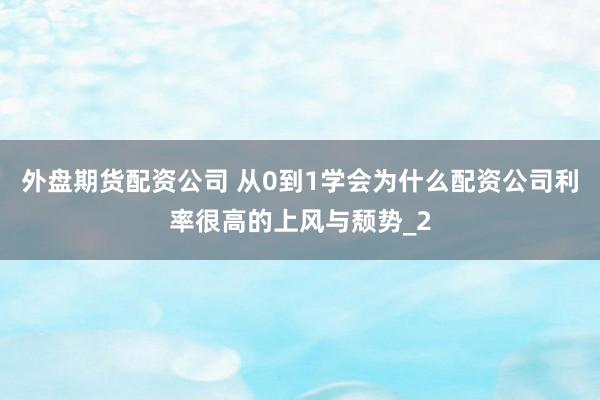 外盘期货配资公司 从0到1学会为什么配资公司利率很高的上风与颓势_2