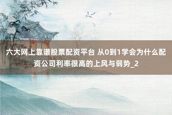 六大网上靠谱股票配资平台 从0到1学会为什么配资公司利率很高的上风与弱势_2